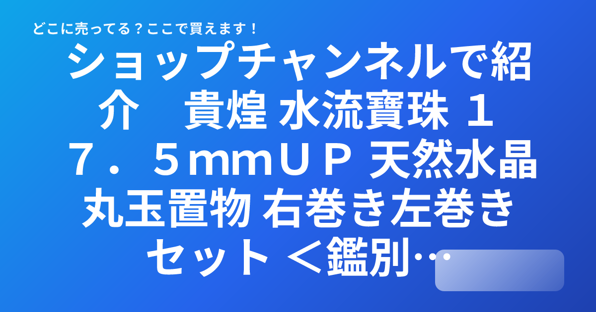 ショップチャンネルで紹介 貴煌 水流寶珠 17．5mmUP 天然水晶